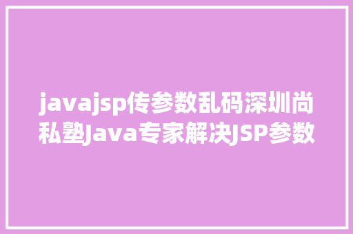 javajsp传参数乱码深圳尚私塾Java专家解决JSP参数传递乱码 HTML