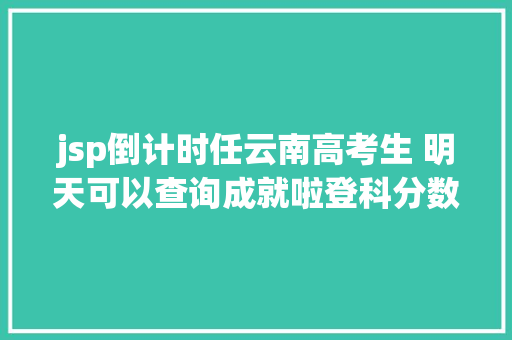 jsp倒计时任云南高考生 明天可以查询成就啦登科分数线也将颁布