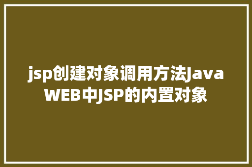 jsp创建对象调用方法JavaWEB中JSP的内置对象 NoSQL