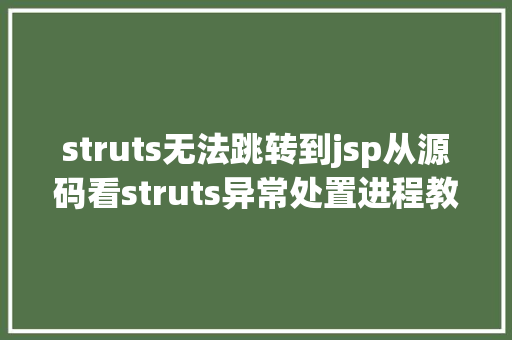 struts无法跳转到jsp从源码看struts异常处置进程教你自界说异常