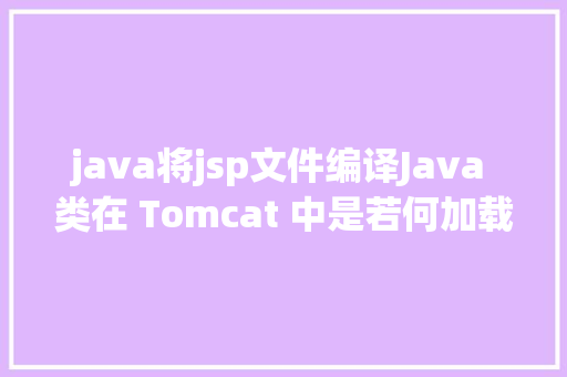 java将jsp文件编译Java 类在 Tomcat 中是若何加载的 Python