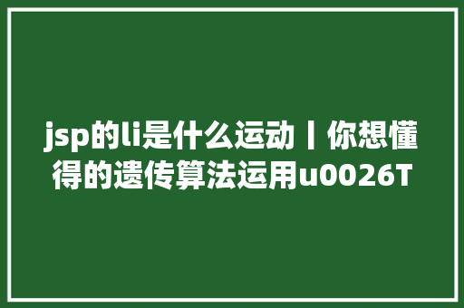 jsp的li是什么运动丨你想懂得的遗传算法运用u0026TSP问题求解u0026SQL数据处置等