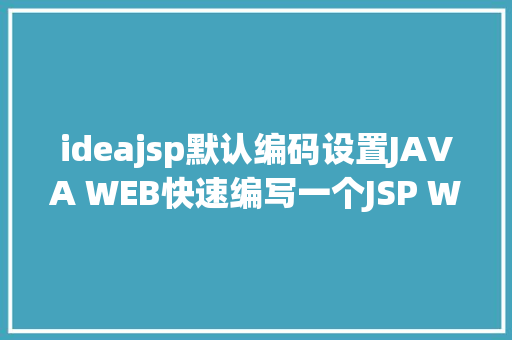 ideajsp默认编码设置JAVA WEB快速编写一个JSP WEB网站懂得网站的根本构造 调试 安排 HTML