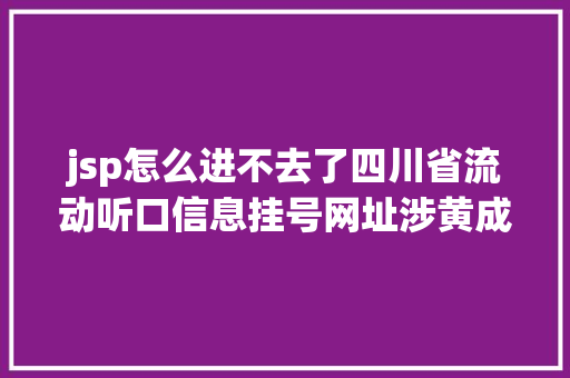 jsp怎么进不去了四川省流动听口信息挂号网址涉黄成都公安该网址已停用