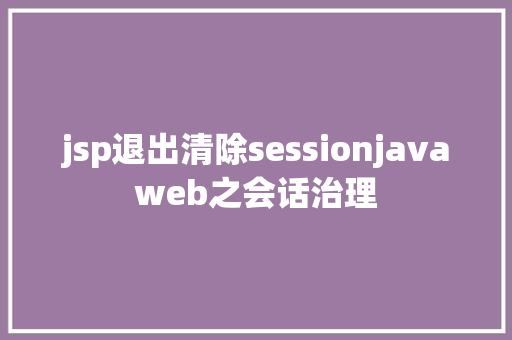 jsp退出清除sessionjavaweb之会话治理 Webpack