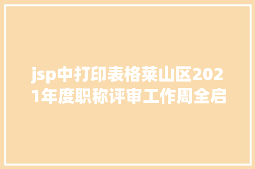 jsp中打印表格莱山区2021年度职称评审工作周全启动