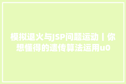 模拟退火与JSP问题运动丨你想懂得的遗传算法运用u0026TSP问题求解u0026SQL数据处置等