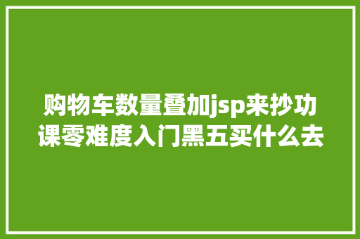 购物车数量叠加jsp来抄功课零难度入门黑五买什么去哪买怎么买