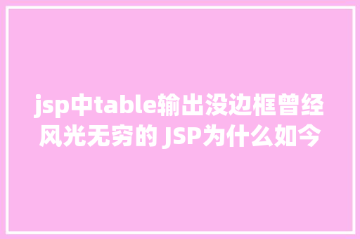 jsp中table输出没边框曾经风光无穷的 JSP为什么如今很少有人应用了 SQL