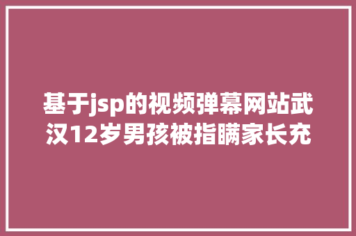 基于jsp的视频弹幕网站武汉12岁男孩被指瞒家长充值虎牙5万余元4万打赏女主播