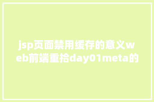 jsp页面禁用缓存的意义web前端重拾day01meta的感化