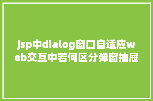 jsp中dialog窗口自适应web交互中若何区分弹窗抽屉跳转新页面