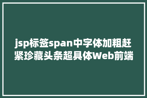 jsp标签span中字体加粗赶紧珍藏头条超具体Web前端入门到精晓必学的标签及属性年夜全 Java