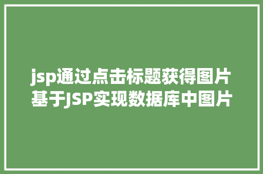 jsp通过点击标题获得图片基于JSP实现数据库中图片的存储与显示 AJAX