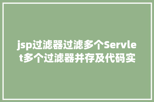 jsp过滤器过滤多个Servlet多个过滤器并存及代码实战webxml的7种典范节点设置装备摆设 JavaScript