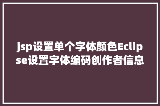 jsp设置单个字体颜色Eclipse设置字体编码创作者信息 HTML