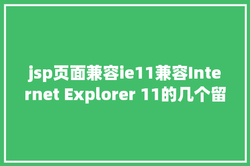 jsp页面兼容ie11兼容Internet Explorer 11的几个留意点Web运用法式 AJAX