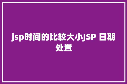 jsp时间的比较大小JSP 日期处置 Python