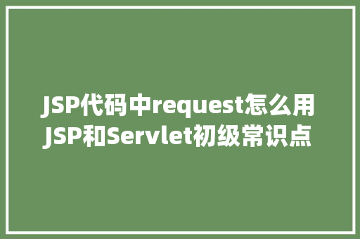 JSP代码中request怎么用JSP和Servlet初级常识点总结 Java