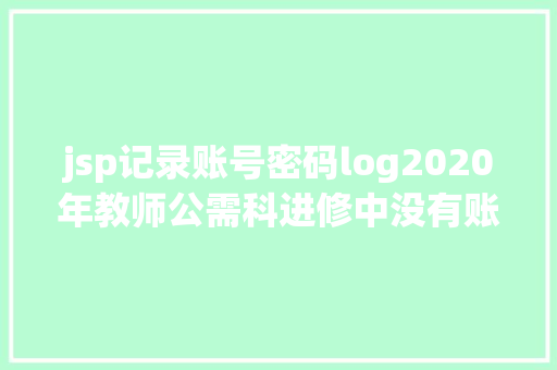 jsp记录账号密码log2020年教师公需科进修中没有账号怎么操作 HTML