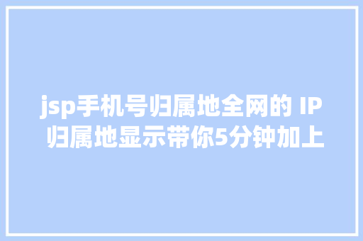 jsp手机号归属地全网的 IP 归属地显示带你5分钟加上就是这么简略