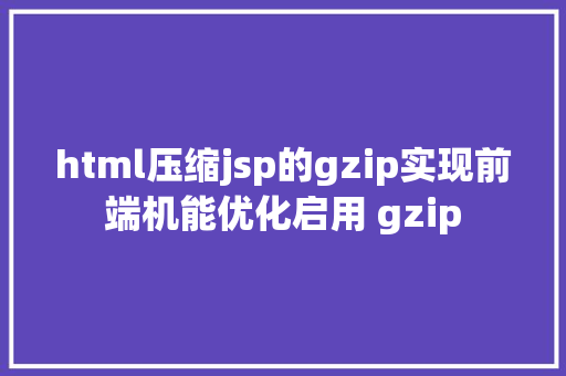 html压缩jsp的gzip实现前端机能优化启用 gzip