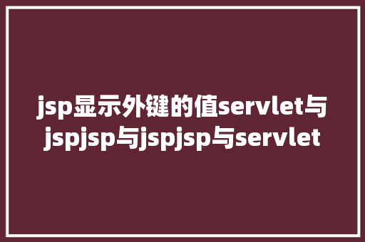 jsp显示外键的值servlet与jspjsp与jspjsp与servlet的传递参数问题 HTML