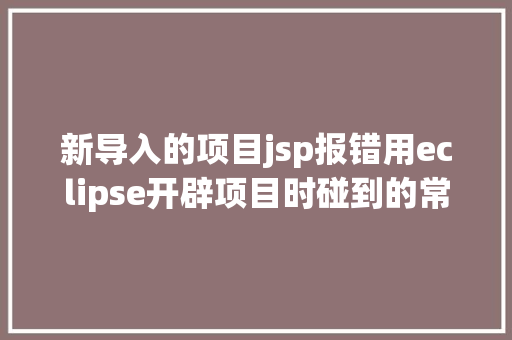 新导入的项目jsp报错用eclipse开辟项目时碰到的常见毛病和配套解决计划 RESTful API