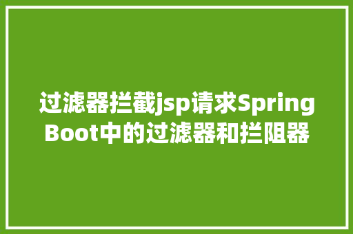 过滤器拦截jsp请求SpringBoot中的过滤器和拦阻器有什么差别 Ruby