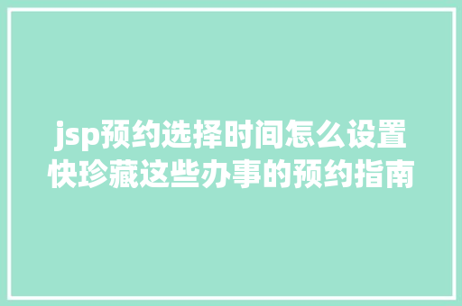 jsp预约选择时间怎么设置快珍藏这些办事的预约指南来了