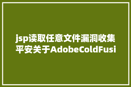 jsp读取任意文件漏洞收集平安关于AdobeColdFusion随意率性文件读取和随意率性文件包括高危破绽的预警传递