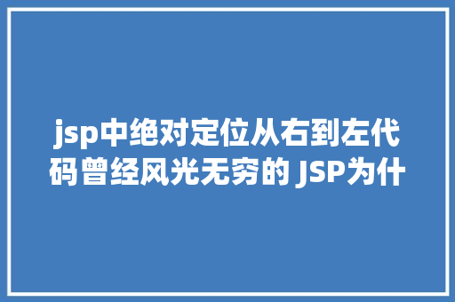 jsp中绝对定位从右到左代码曾经风光无穷的 JSP为什么如今很少有人应用了 CSS