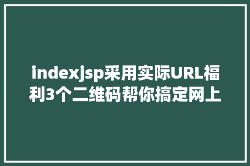 indexjsp采用实际URL福利3个二维码帮你搞定网上做事这一关