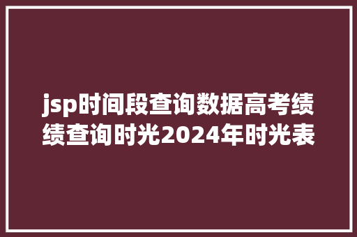 jsp时间段查询数据高考绩绩查询时光2024年时光表