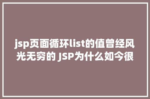 jsp页面循环list的值曾经风光无穷的 JSP为什么如今很少有人应用了 NoSQL