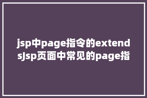 jsp中page指令的extendsJsp页面中常见的page指令 Vue.js