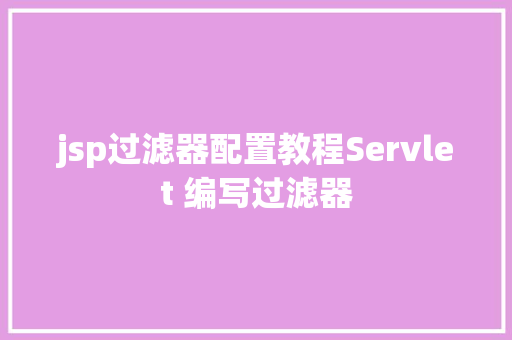 jsp过滤器配置教程Servlet 编写过滤器 CSS