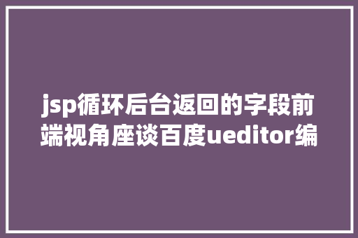 jsp循环后台返回的字段前端视角座谈百度ueditor编纂器前后端分别设置装备摆设