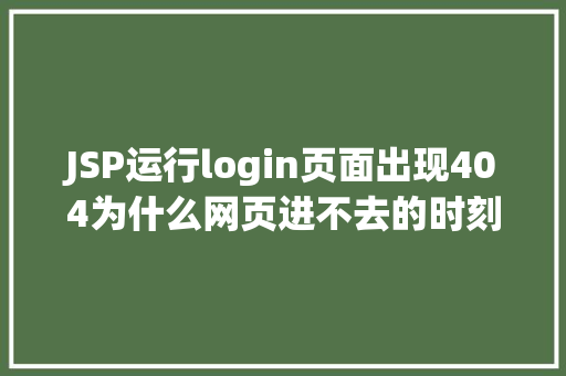 JSP运行login页面出现404为什么网页进不去的时刻会显示404代码看完你就懂了