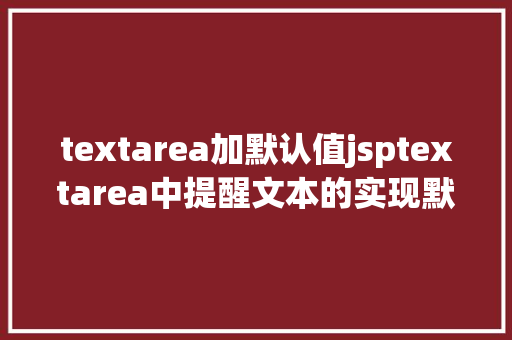 textarea加默认值jsptextarea中提醒文本的实现默认显示点击消逝 CSS