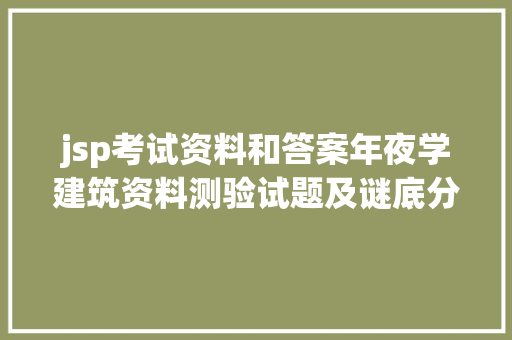 jsp考试资料和答案年夜学建筑资料测验试题及谜底分享几个适用搜题和进修对象