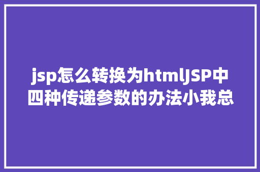 jsp怎么转换为htmlJSP中四种传递参数的办法小我总结简略适用 PHP