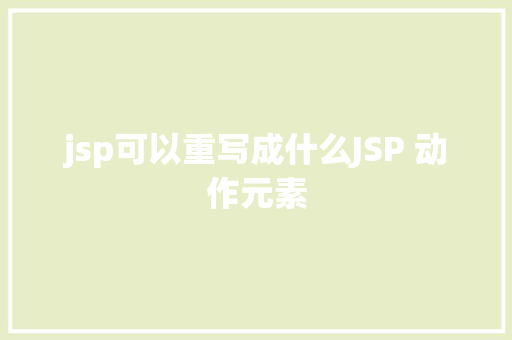 jsp可以重写成什么JSP 动作元素 CSS