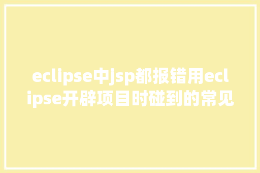 eclipse中jsp都报错用eclipse开辟项目时碰到的常见毛病和配套解决计划 React