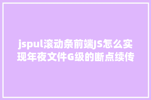 jspul滚动条前端JS怎么实现年夜文件G级的断点续传分块上传和分段下载