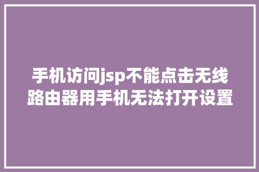 手机访问jsp不能点击无线路由器用手机无法打开设置页面的原因有哪些 GraphQL