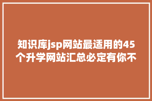 知识库jsp网站最适用的45个升学网站汇总必定有你不知道的