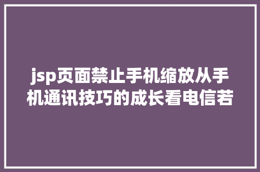 jsp页面禁止手机缩放从手机通讯技巧的成长看电信若何玩转4G