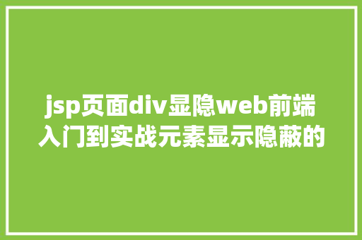 jsp页面div显隐web前端入门到实战元素显示隐蔽的9种思绪