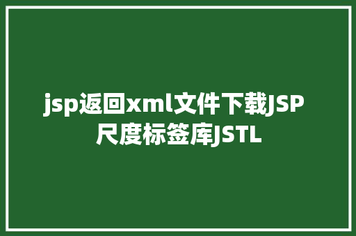 jsp返回xml文件下载JSP 尺度标签库JSTL AJAX